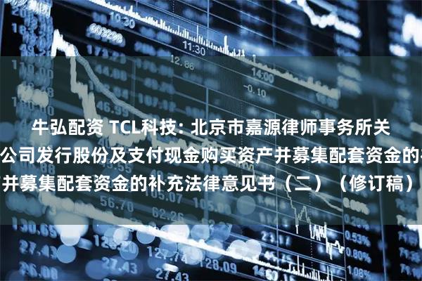牛弘配资 TCL科技: 北京市嘉源律师事务所关于TCL科技集团股份有限公司发行股份及支付现金购买资产并募集配套资金的补充法律意见书（二）（修订稿）内容摘要