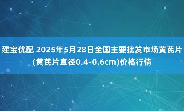 建宝优配 2025年5月28日全国主要批发市场黄芪片(黄芪片直径0.4-0.6cm)价格行情