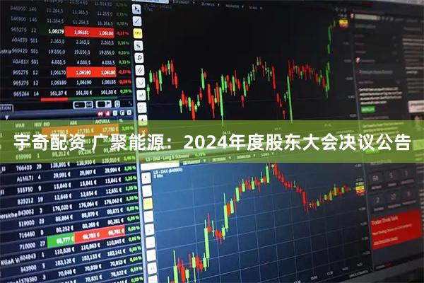 宇奇配资 广聚能源：2024年度股东大会决议公告