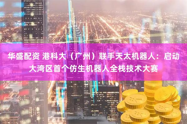 华盛配资 港科大（广州）联手天太机器人：启动大湾区首个仿生机器人全栈技术大赛