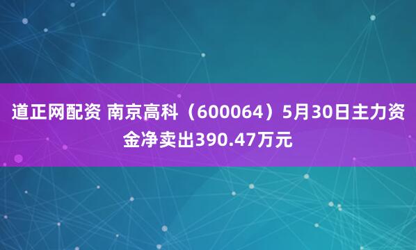 道正网配资 南京高科（600064）5月30日主力资金净卖出390.47万元