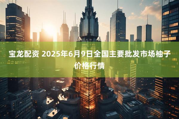宝龙配资 2025年6月9日全国主要批发市场柚子价格行情