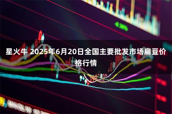 星火牛 2025年6月20日全国主要批发市场扁豆价格行情