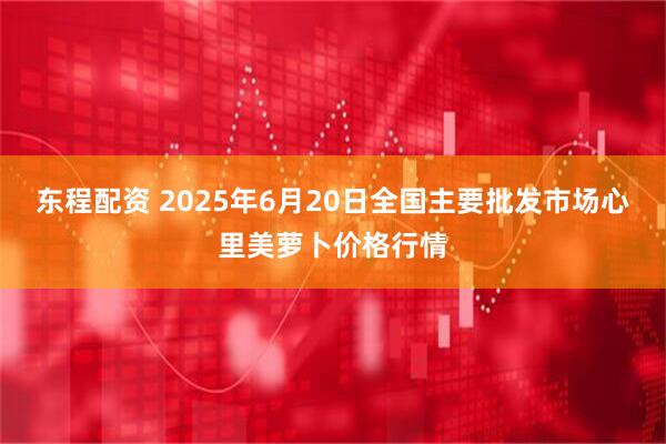 东程配资 2025年6月20日全国主要批发市场心里美萝卜价格行情
