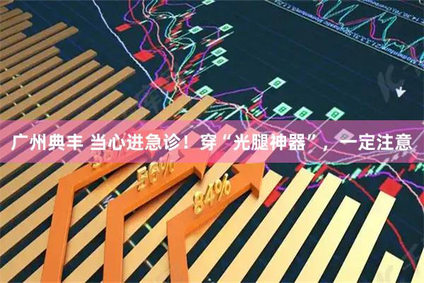 广州典丰 当心进急诊！穿“光腿神器”，一定注意