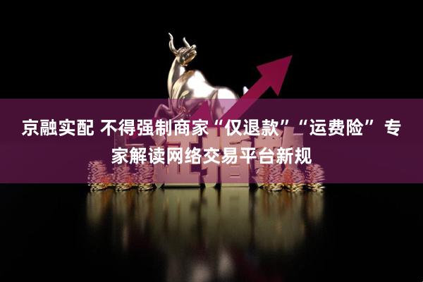 京融实配 不得强制商家“仅退款”“运费险” 专家解读网络交易平台新规