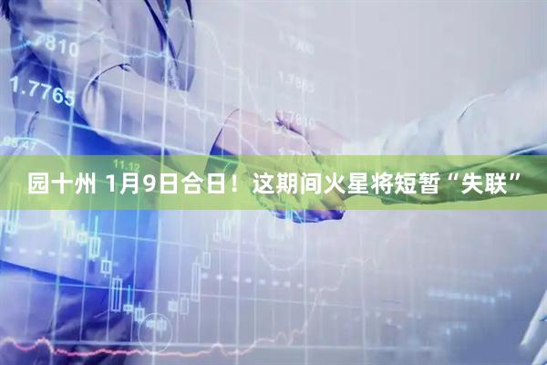 园十州 1月9日合日!这期间火星将短暂“失联”
