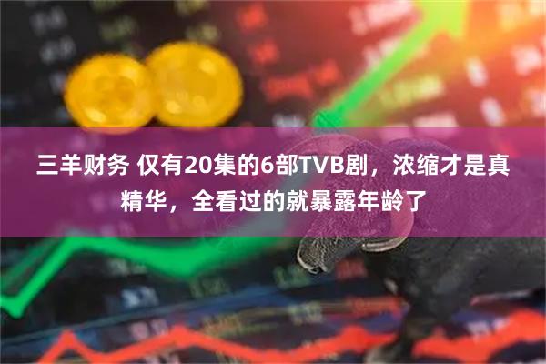 三羊财务 仅有20集的6部TVB剧，浓缩才是真精华，全看过的就暴露年龄了