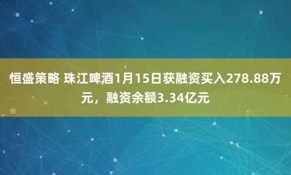 恒盛策略 珠江啤酒1月15日获融资买入278.88万元，融资余额3.34亿元