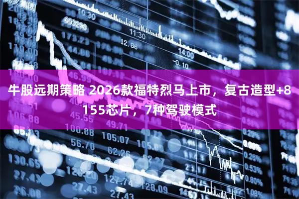 牛股远期策略 2026款福特烈马上市，复古造型+8155芯片，7种驾驶模式