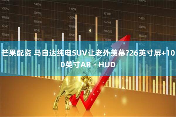 芒果配资 马自达纯电SUV让老外羡慕?26英寸屏+100英寸AR - HUD