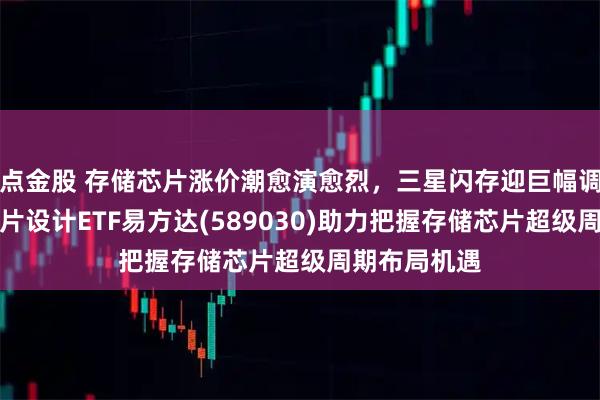 点金股 存储芯片涨价潮愈演愈烈，三星闪存迎巨幅调价，科创芯片设计ETF易方达(589030)助力把握存储芯片超级周期布局机遇