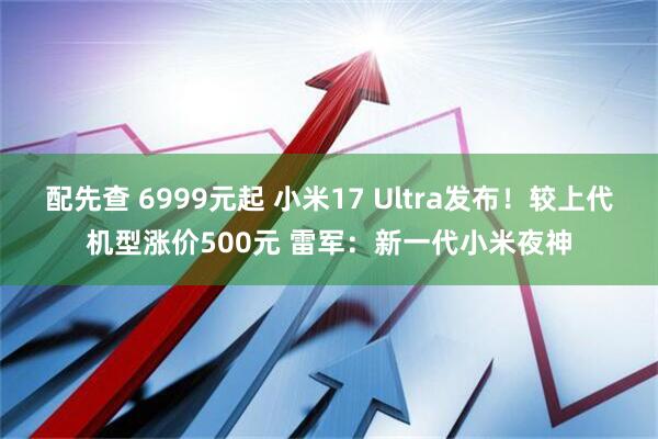 配先查 6999元起 小米17 Ultra发布！较上代机型涨价500元 雷军：新一代小米夜神