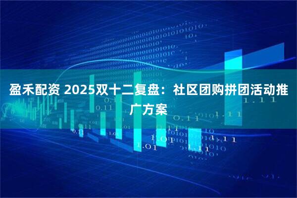 盈禾配资 2025双十二复盘：社区团购拼团活动推广方案