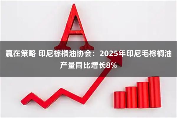 赢在策略 印尼棕榈油协会：2025年印尼毛棕榈油产量同比增长8%