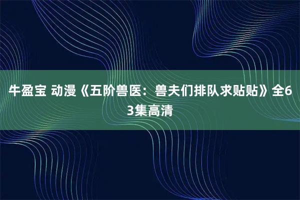 牛盈宝 动漫《五阶兽医：兽夫们排队求贴贴》全63集高清