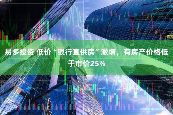 易多投资 低价“银行直供房”激增,有房产价格低于市价25%