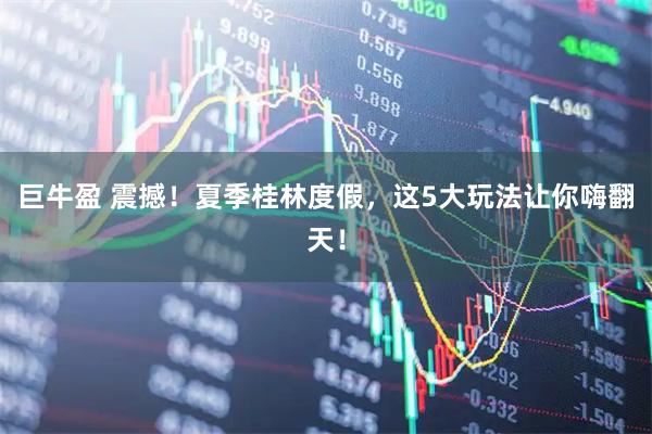 巨牛盈 震撼！夏季桂林度假，这5大玩法让你嗨翻天！