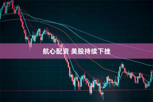 航心配资 美股持续下挫
