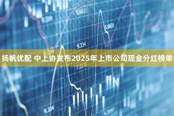 扬帆优配 中上协发布2025年上市公司现金分红榜单