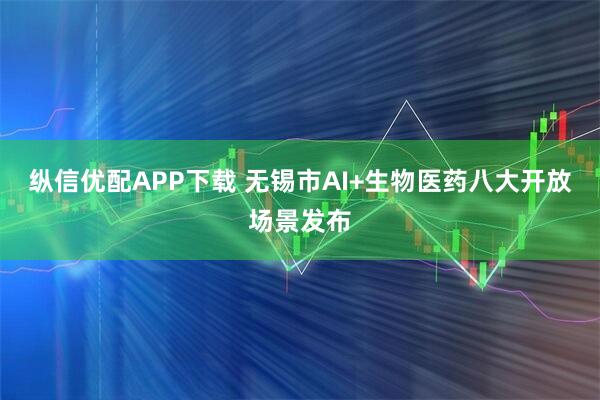 纵信优配APP下载 无锡市AI+生物医药八大开放场景发布
