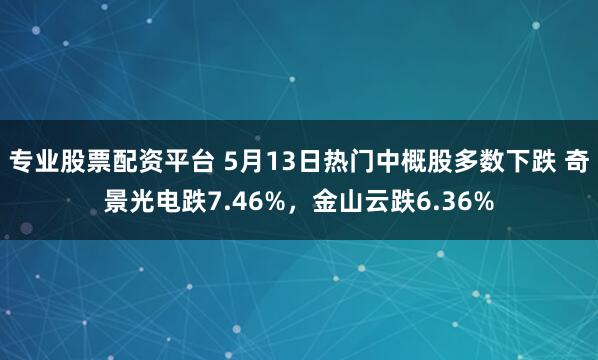 专业股票配资平台 5月13日热门中概股多数下跌 奇景光电跌7.46%，金山云跌6.36%