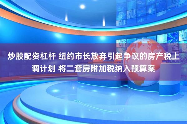 炒股配资杠杆 纽约市长放弃引起争议的房产税上调计划 将二套房附加税纳入预算案